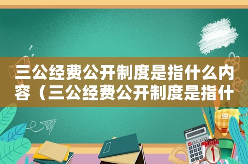 三公經費公開制度是指什么內容（三公經費公開制度是指什么）