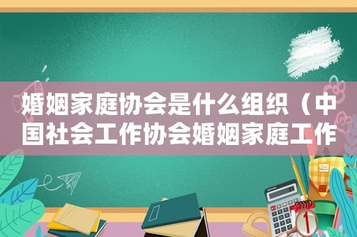 婚姻家庭協會是什么組織（中國社會工作協會婚姻家庭工作委員會）