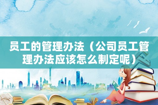 員工的管理辦法（公司員工管理辦法應該怎么制定呢）