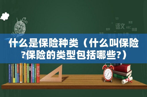 什么是保險種類（什么叫保險?保險的類型包括哪些?）