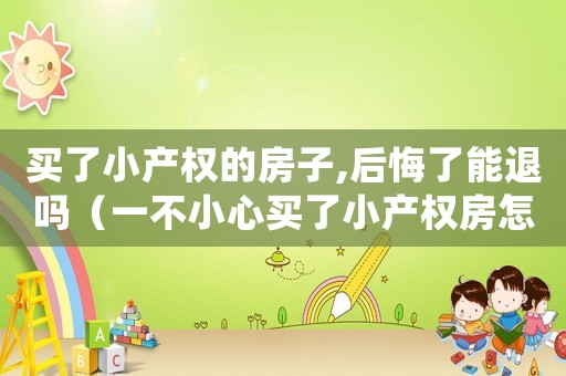 買(mǎi)了小產(chǎn)權(quán)的房子,后悔了能退嗎（一不小心買(mǎi)了小產(chǎn)權(quán)房怎么辦）
