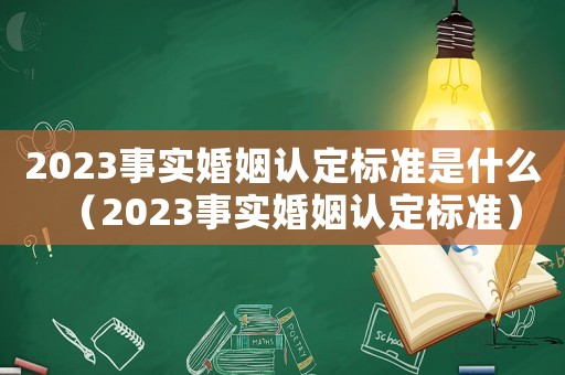 2023事實婚姻認定標準是什么（2023事實婚姻認定標準）