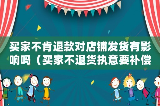 買家不肯退款對店鋪發貨有影響嗎（買家不退貨執意要補償怎么辦）
