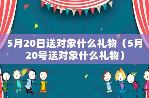 5月20日送對象什么禮物（5月20號送對象什么禮物）