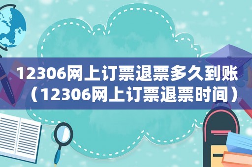 12306網(wǎng)上訂票退票多久到賬（12306網(wǎng)上訂票退票時(shí)間）