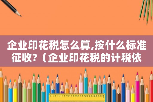 企業(yè)印花稅怎么算,按什么標(biāo)準(zhǔn)征收?（企業(yè)印花稅的計稅依據(jù)怎么算）