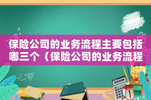保險(xiǎn)公司的業(yè)務(wù)流程主要包括哪三個(gè)（保險(xiǎn)公司的業(yè)務(wù)流程主要包括）