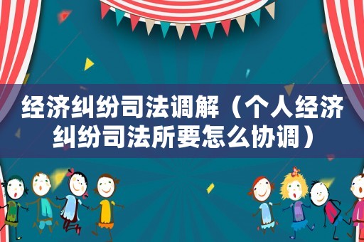 經濟糾紛司法調解（個人經濟糾紛司法所要怎么協調）