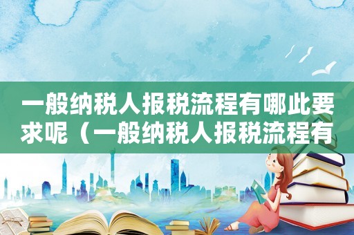 一般納稅人報稅流程有哪此要求呢（一般納稅人報稅流程有哪此要求）