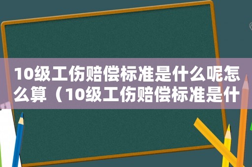 10級工傷賠償標準是什么呢怎么算（10級工傷賠償標準是什么呢）