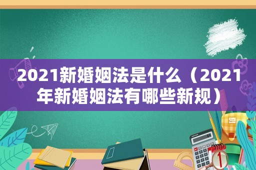 2021新婚姻法是什么（2021年新婚姻法有哪些新規）