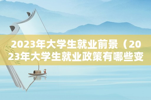 2023年大學生就業前景（2023年大學生就業政策有哪些變化）