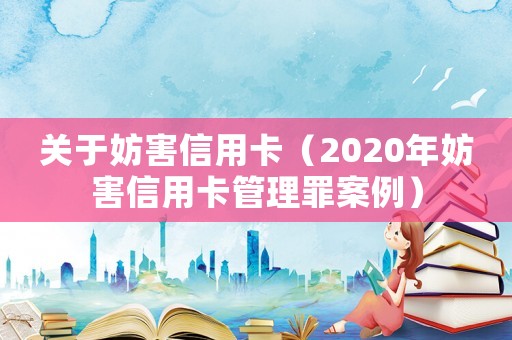 關于妨害信用卡（2020年妨害信用卡管理罪案例）