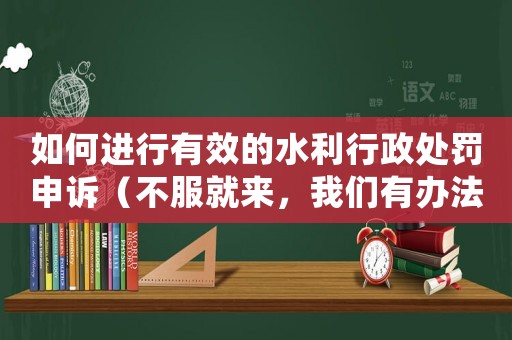 如何進行有效的水利行政處罰申訴（不服就來，我們有辦法）