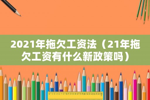 2021年拖欠工資法（21年拖欠工資有什么新政策嗎）