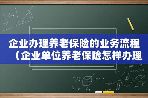 企業辦理養老保險的業務流程（企業單位養老保險怎樣辦理手續）