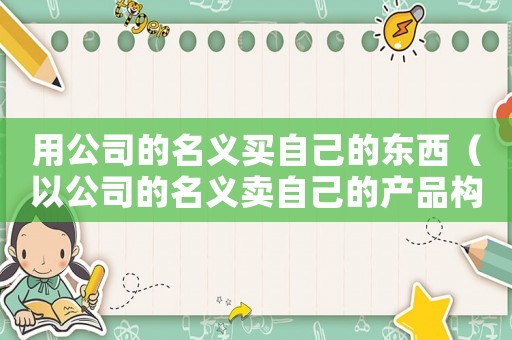 用公司的名義買自己的東西（以公司的名義賣自己的產品構成詐騙嗎）