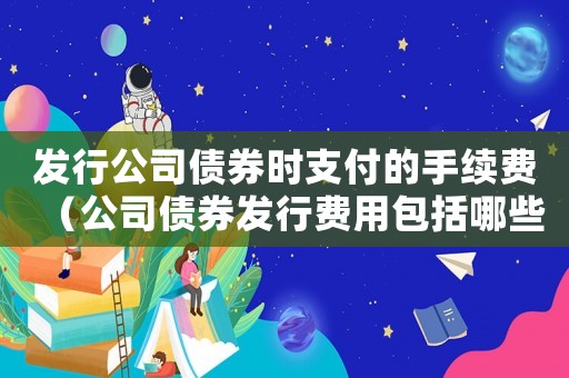 發(fā)行公司債券時支付的手續(xù)費（公司債券發(fā)行費用包括哪些內(nèi)容）
