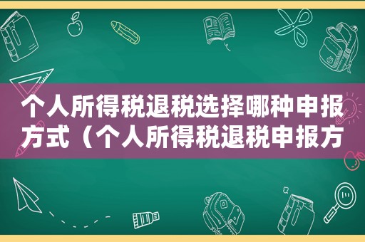 個人所得稅退稅選擇哪種申報方式（個人所得稅退稅申報方式有哪些類型）