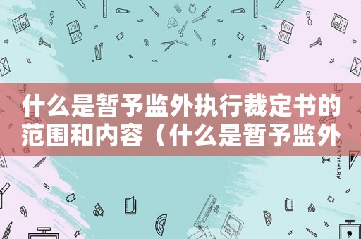 什么是暫予監外執行裁定書的范圍和內容（什么是暫予監外執行裁定書的范圍）