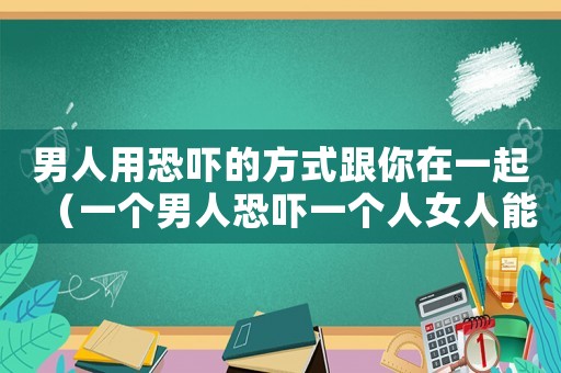 男人用恐嚇的方式跟你在一起（一個男人恐嚇一個人女人能構成犯罪嗎）
