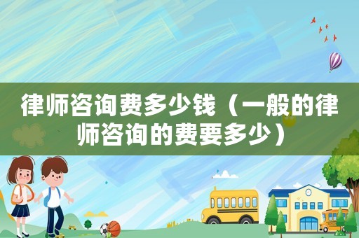 律師咨詢費多少錢（一般的律師咨詢的費要多少）