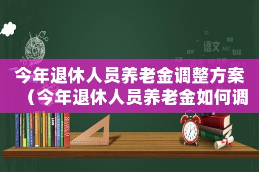 今年退休人員養老金調整方案（今年退休人員養老金如何調整最新消息）
