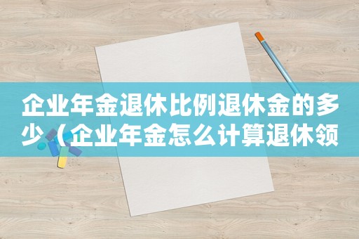 企業(yè)年金退休比例退休金的多少（企業(yè)年金怎么計算退休領(lǐng)取金額）