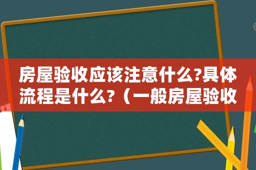 房屋驗(yàn)收應(yīng)該注意什么?具體流程是什么?（一般房屋驗(yàn)收的程序是什么）