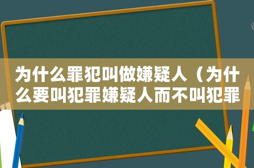 為什么罪犯叫做嫌疑人（為什么要叫犯罪嫌疑人而不叫犯罪人）