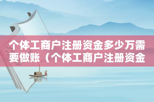 個體工商戶注冊資金多少萬需要做賬（個體工商戶注冊資金一般多少萬）