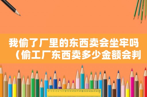 我偷了廠里的東西賣會坐牢嗎（偷工廠東西賣多少金額會判刑嗎）