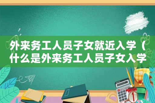 外來務工人員子女就近入學（什么是外來務工人員子女入學兩個為主）