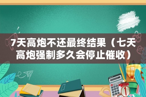7天高炮不還最終結果（七天高炮強制多久會停止催收）