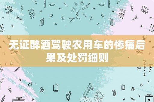 無證醉酒駕駛農用車的慘痛后果及處罰細則