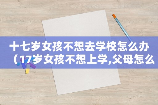 十七歲女孩不想去學校怎么辦（17歲女孩不想上學,父母怎么辦）
