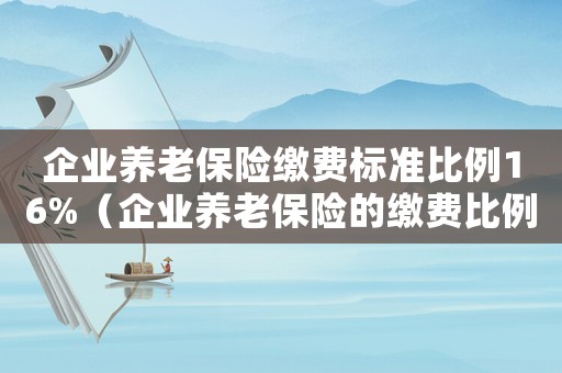 企業養老保險繳費標準比例16%（企業養老保險的繳費比例是多少合適）