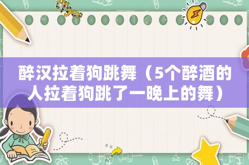 醉漢拉著狗跳舞（5個醉酒的人拉著狗跳了一晚上的舞）