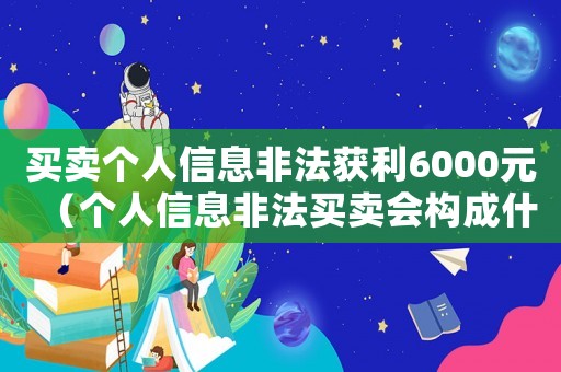 買賣個人信息非法獲利6000元（個人信息非法買賣會構成什么犯罪行為）