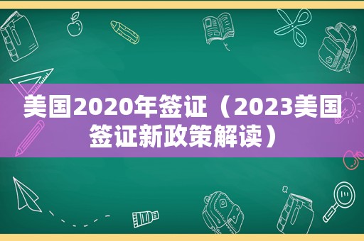 美國(guó)2020年簽證（2023美國(guó)簽證新政策解讀）