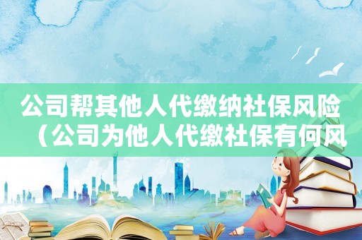 公司幫其他人代繳納社保風險（公司為他人代繳社保有何風險）