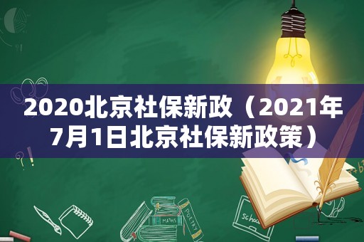 2020北京社保新政（2021年7月1日北京社保新政策）