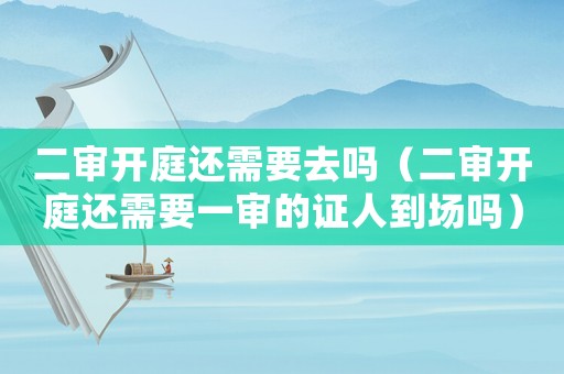 二審開庭還需要去嗎（二審開庭還需要一審的證人到場嗎）