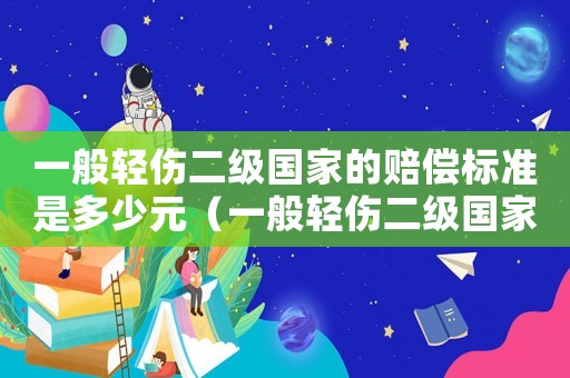 一般輕傷二級國家的賠償標準是多少元（一般輕傷二級國家的賠償標準是多少）