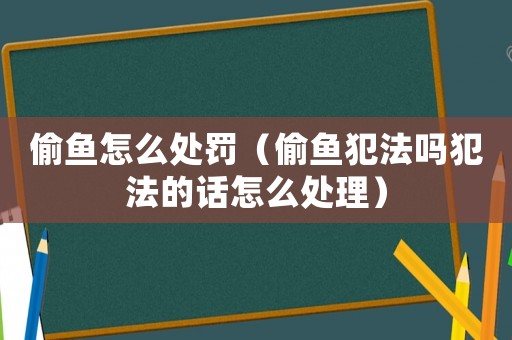偷魚怎么處罰（偷魚犯法嗎犯法的話怎么處理）