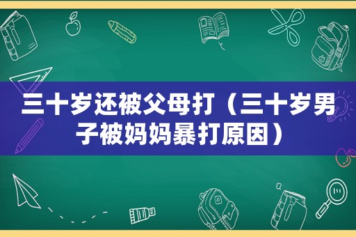 三十歲還被父母打（三十歲男子被媽媽暴打原因）