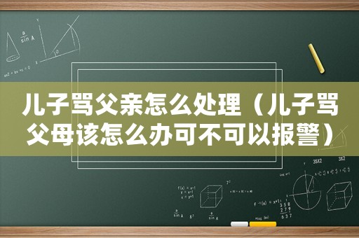 兒子罵父親怎么處理（兒子罵父母該怎么辦可不可以報警）