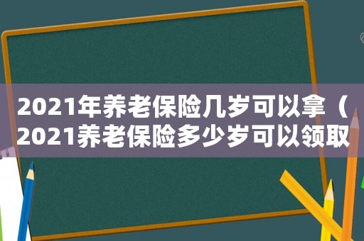 2021年養老保險幾歲可以拿（2021養老保險多少歲可以領取）