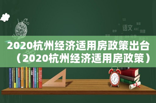 2020杭州經濟適用房政策出臺（2020杭州經濟適用房政策）