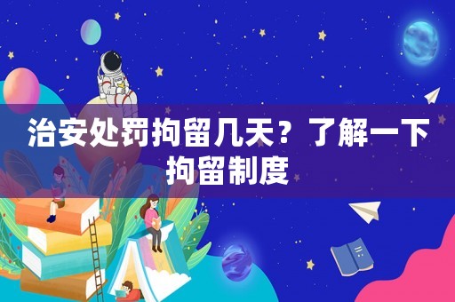 治安處罰拘留幾天？了解一下拘留制度